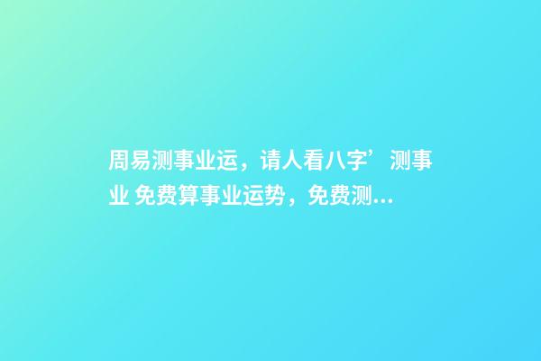 周易测事业运，请人看八字’测事业 免费算事业运势，免费测算八字，婚姻，事业，运势是真的吗？